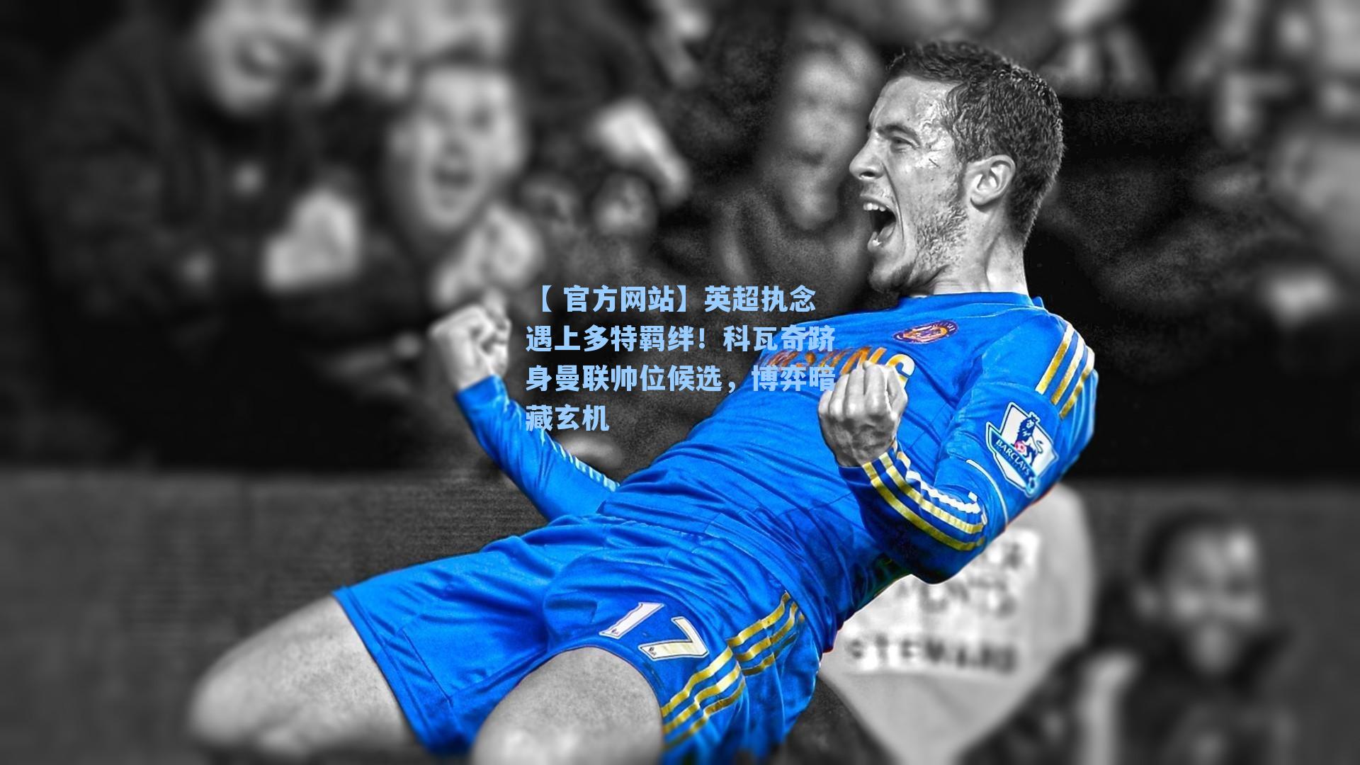 【 官方网站】英超执念遇上多特羁绊！科瓦奇跻身曼联帅位候选，博弈暗藏玄机