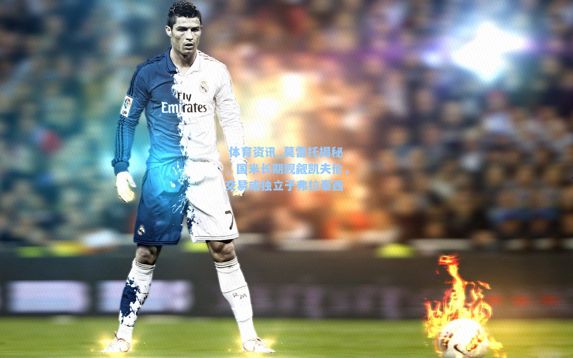 莫雷托揭秘,国米长期觊觎凯夫伦,交易或独立于弗拉泰西