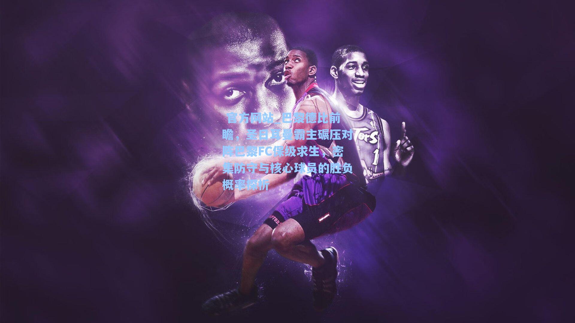  官方网站_巴黎德比前瞻，圣日耳曼霸主碾压对阵巴黎FC保级求生，密集防守与核心球员的胜负概率探析