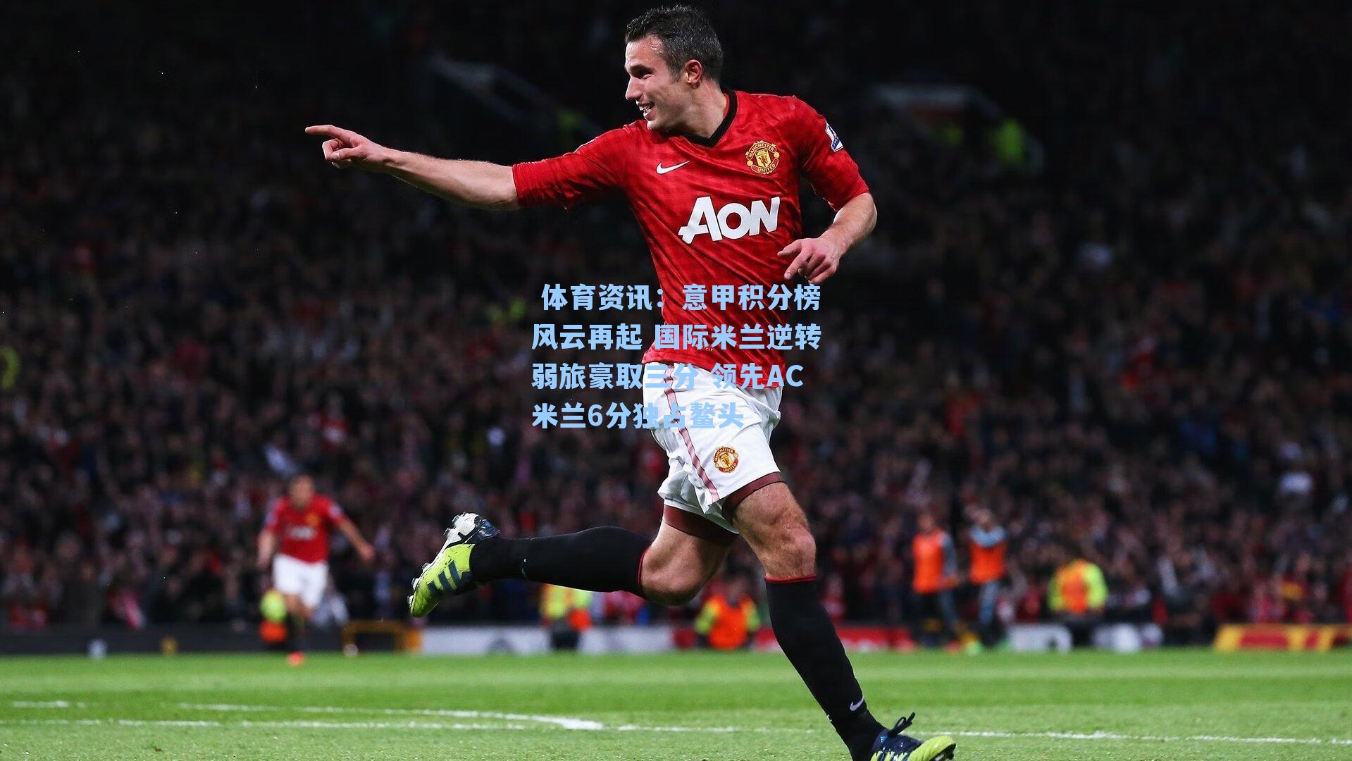  体育资讯：意甲积分榜风云再起 国际米兰逆转弱旅豪取三分 领先AC米兰6分独占鳌头