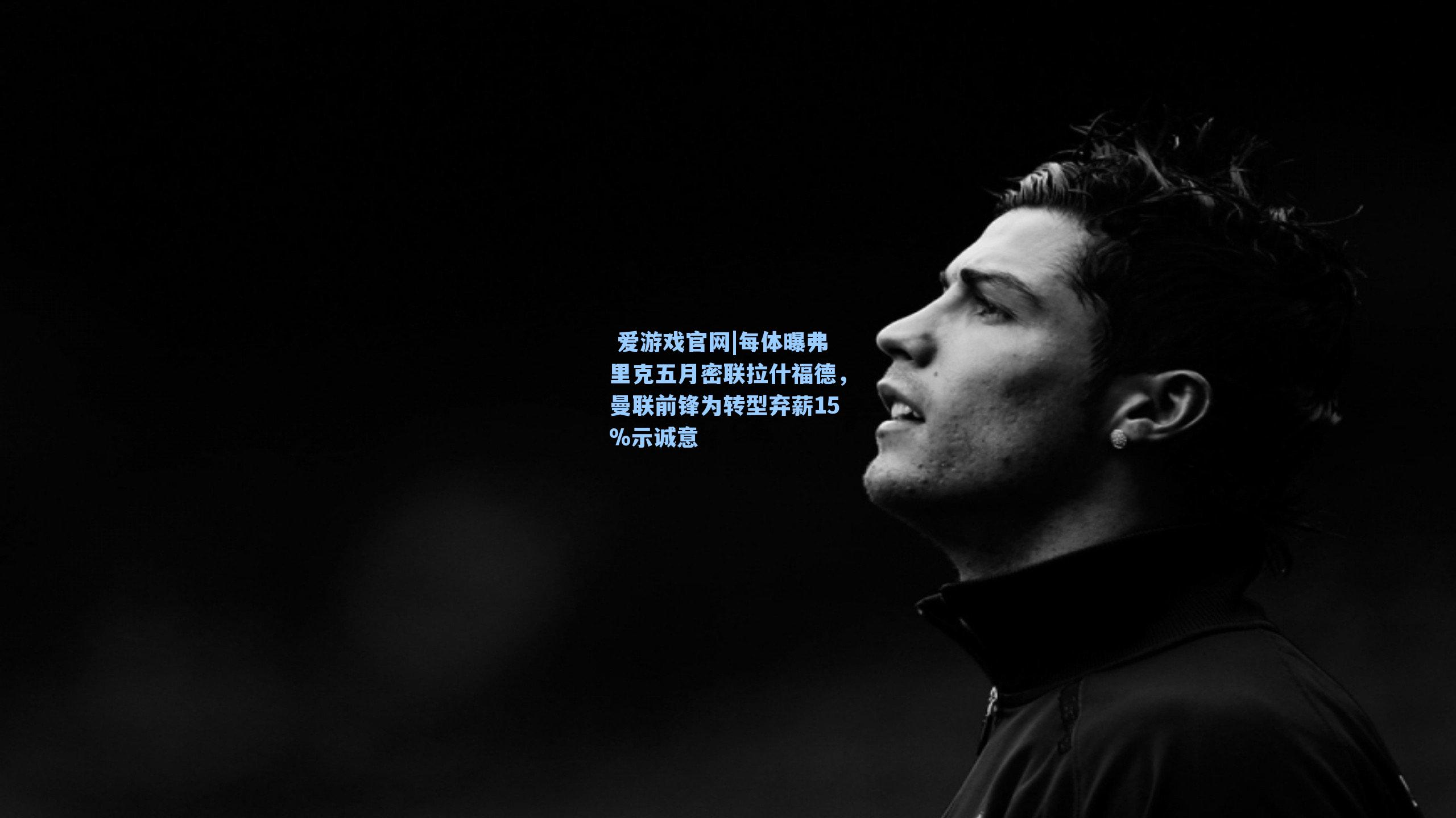  爱游戏官网|每体曝弗里克五月密联拉什福德，曼联前锋为转型弃薪15%示诚意