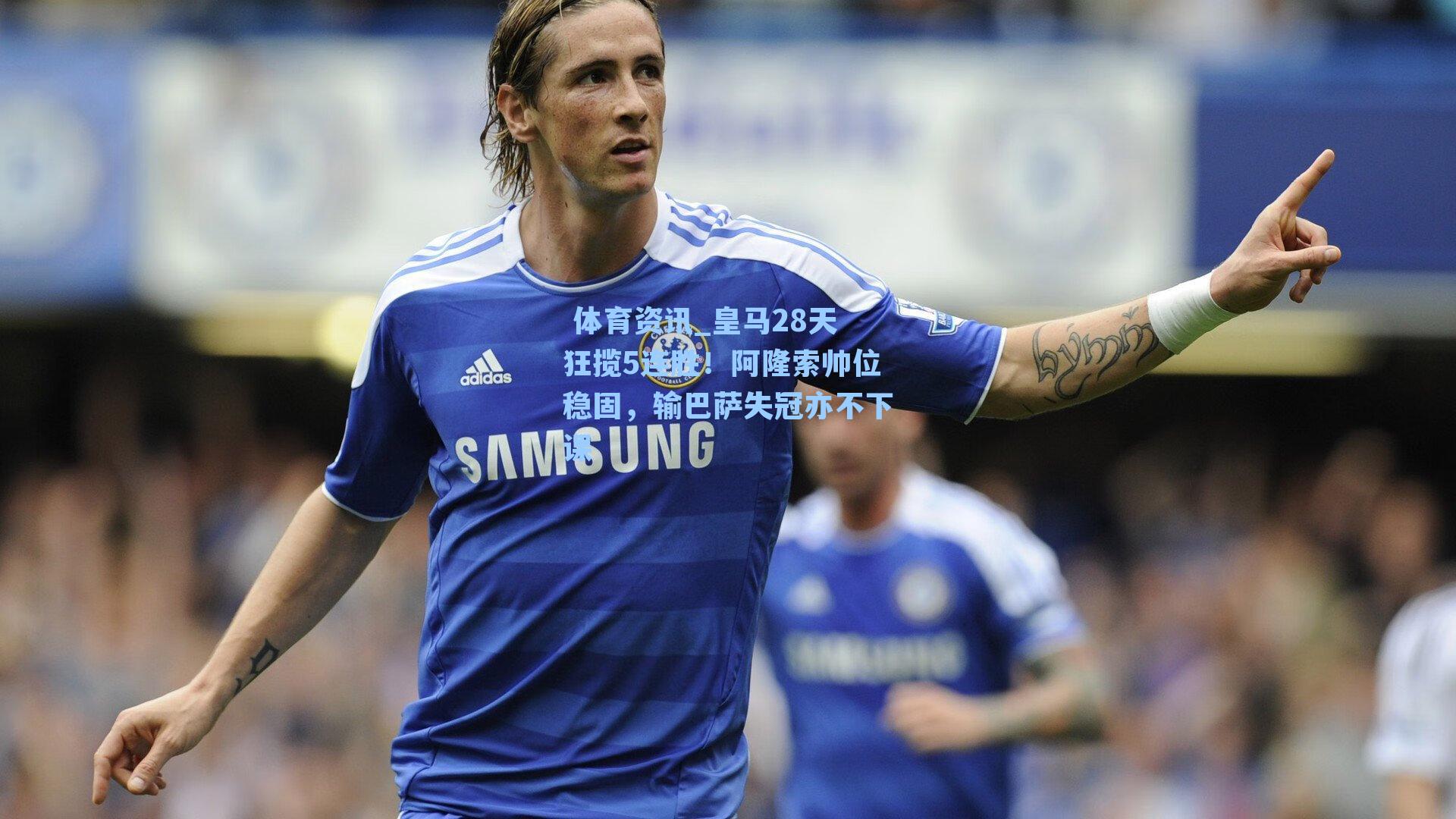  体育资讯_皇马28天狂揽5连胜！阿隆索帅位稳固，输巴萨失冠亦不下课