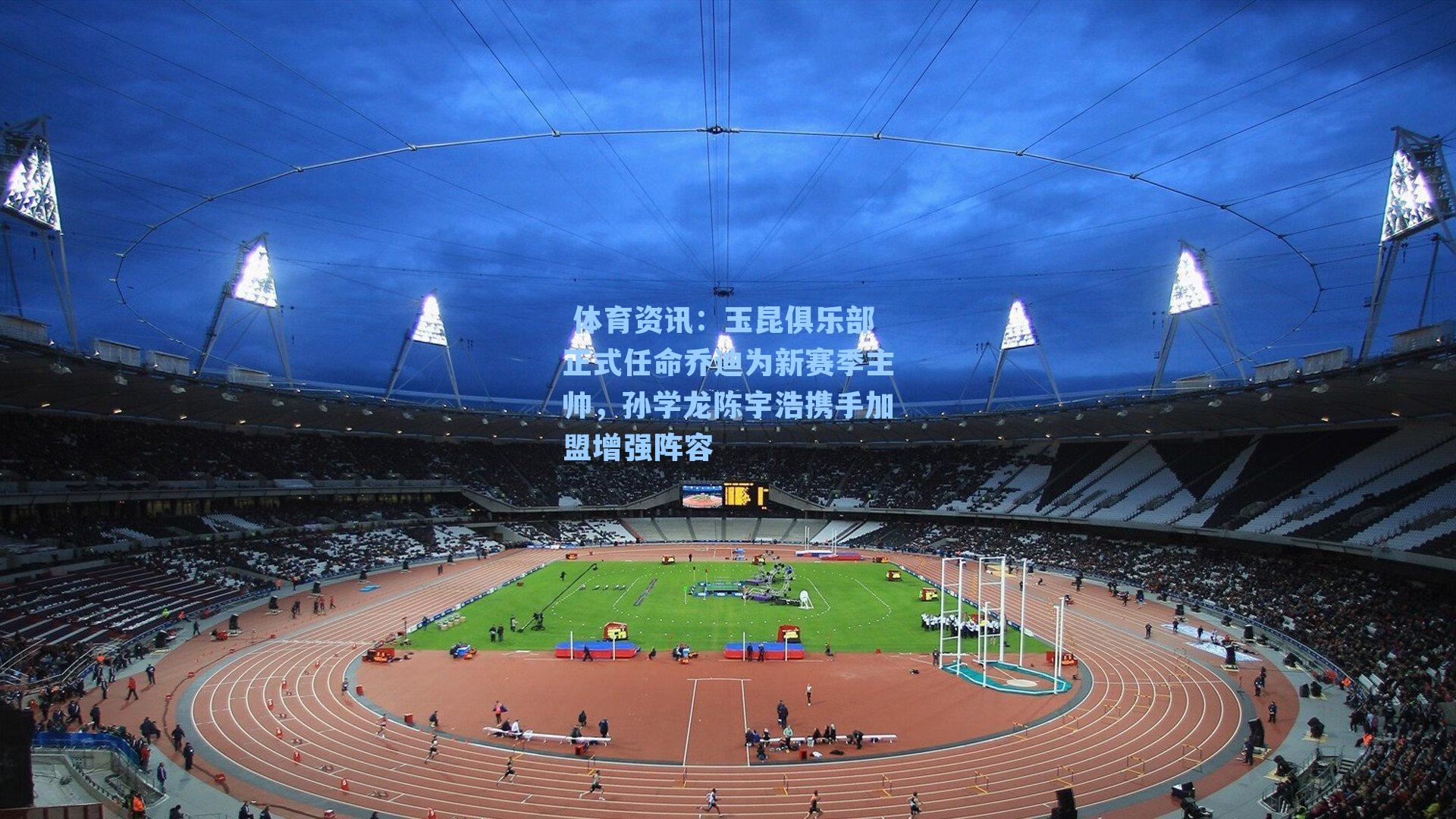  体育资讯：玉昆俱乐部正式任命乔迪为新赛季主帅，孙学龙陈宇浩携手加盟增强阵容