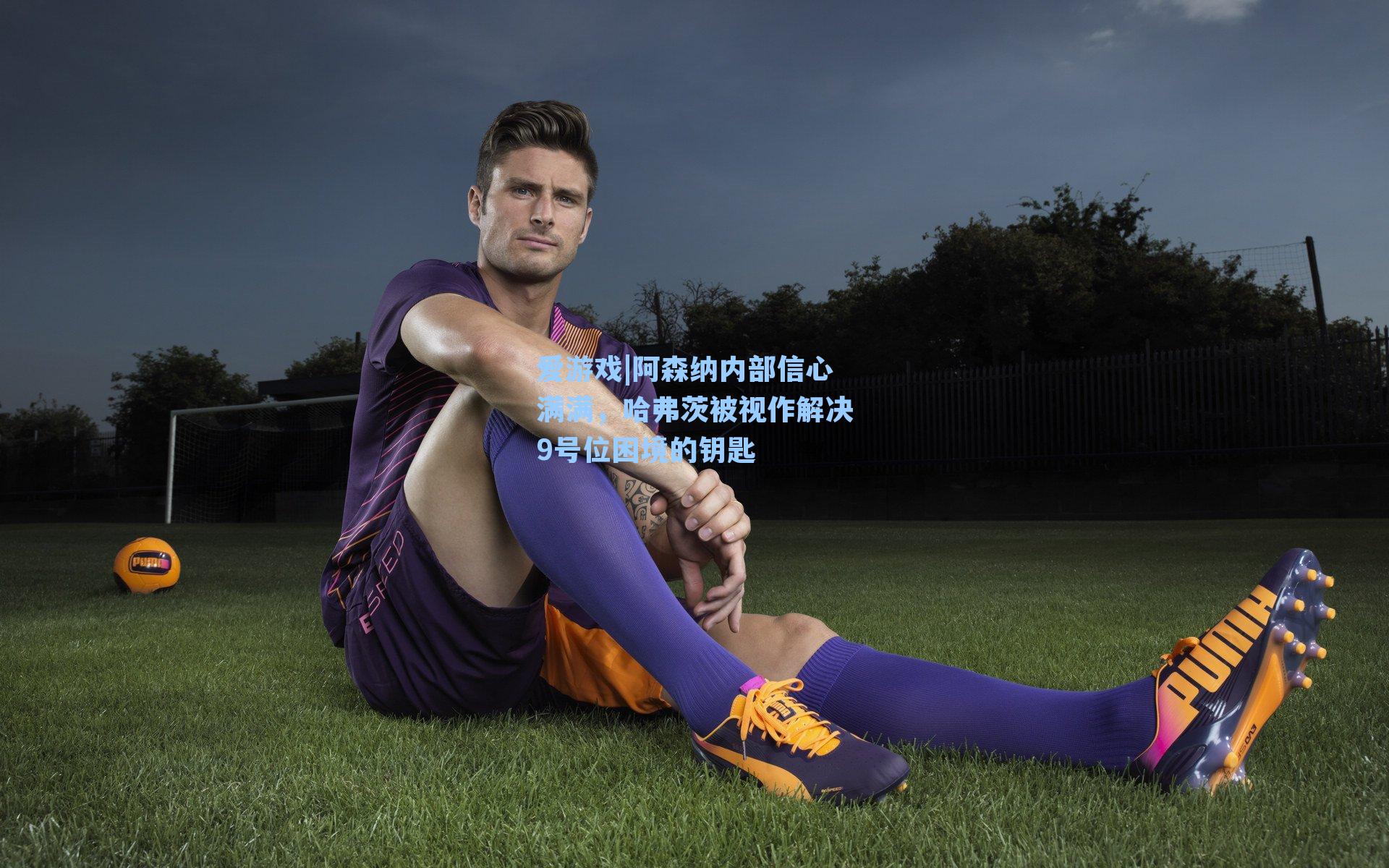 爱游戏|阿森纳内部信心满满，哈弗茨被视作解决9号位困境的钥匙