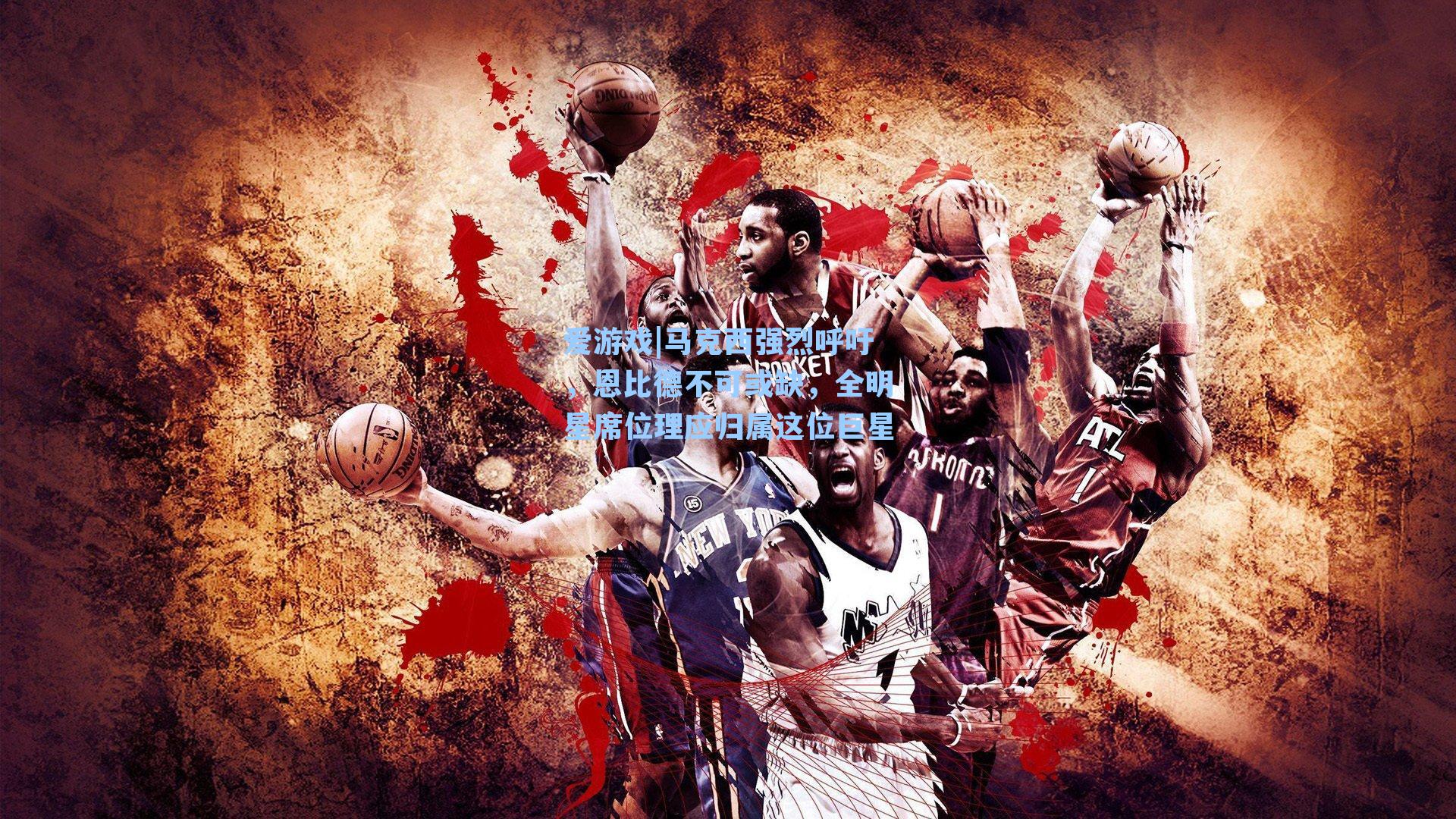 爱游戏|马克西强烈呼吁，恩比德不可或缺，全明星席位理应归属这位巨星