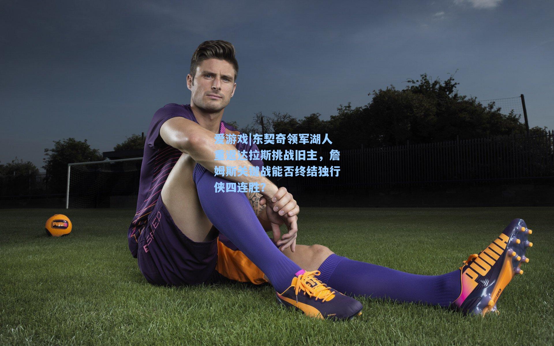 爱游戏|东契奇领军湖人重返达拉斯挑战旧主，詹姆斯关键战能否终结独行侠四连胜？