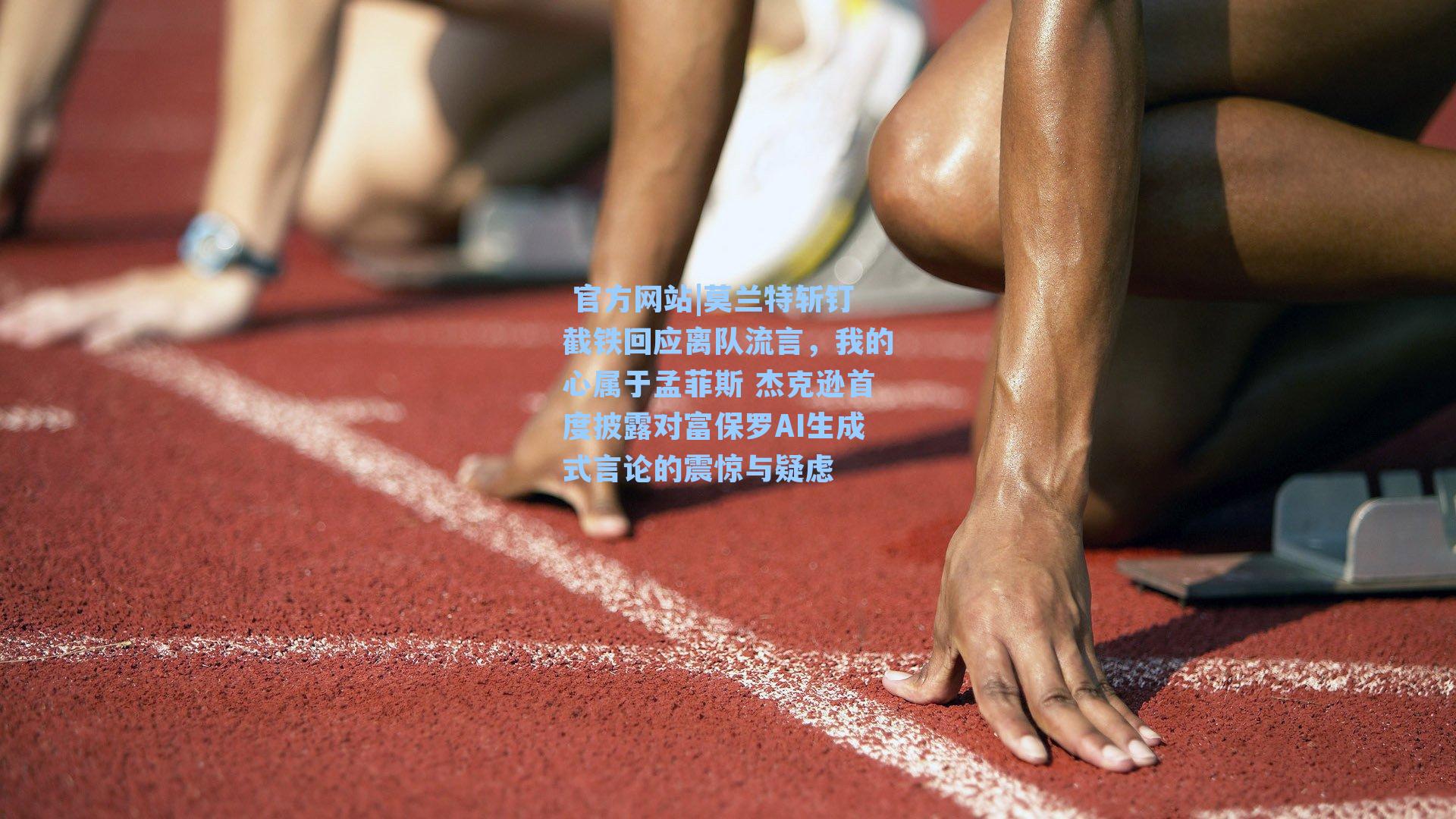  官方网站|莫兰特斩钉截铁回应离队流言，我的心属于孟菲斯 杰克逊首度披露对富保罗AI生成式言论的震惊与疑虑