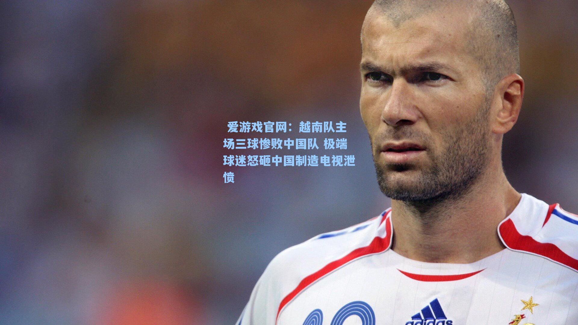  爱游戏官网：越南队主场三球惨败中国队 极端球迷怒砸中国制造电视泄愤
